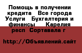 Помощь в получении кредита - Все города Услуги » Бухгалтерия и финансы   . Карелия респ.,Сортавала г.